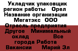 Укладчик-упаковщик(регион работы - Орел) › Название организации ­ Мегатэкс, ООО › Отрасль предприятия ­ Другое › Минимальный оклад ­ 26 000 - Все города Работа » Вакансии   . Марий Эл респ.